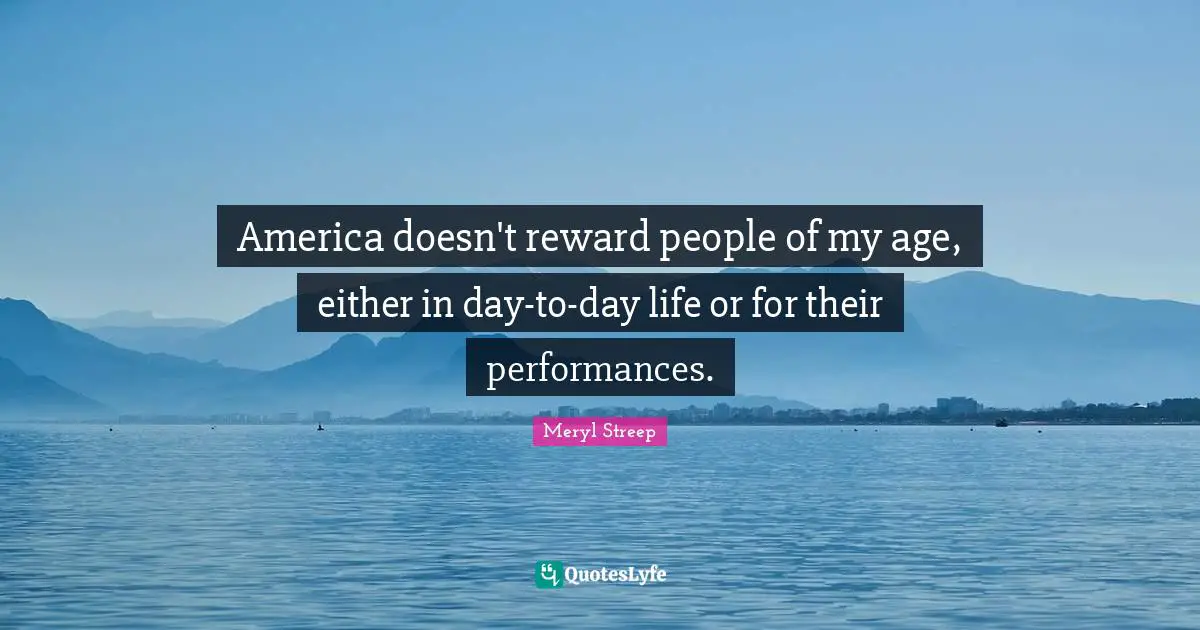 America doesn't reward people of my age, either in day-to-day life or for their performances.