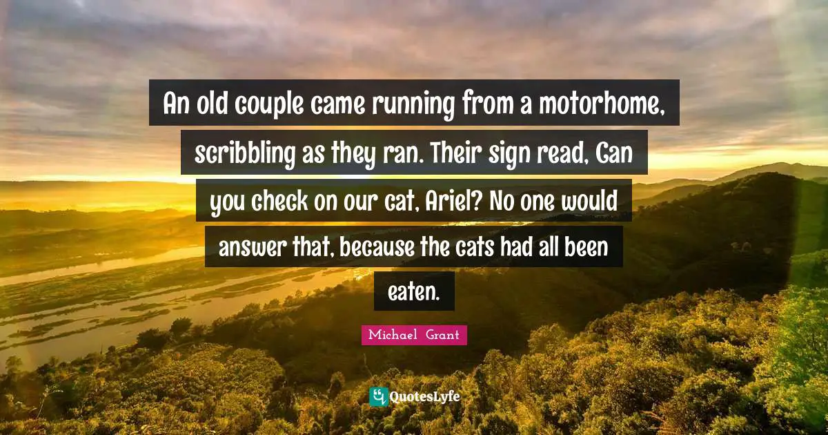 An old couple came running from a motorhome, scribbling as they ran. Their sign read, Can you check on our cat, Ariel? No one would answer that, because the cats had all been eaten.