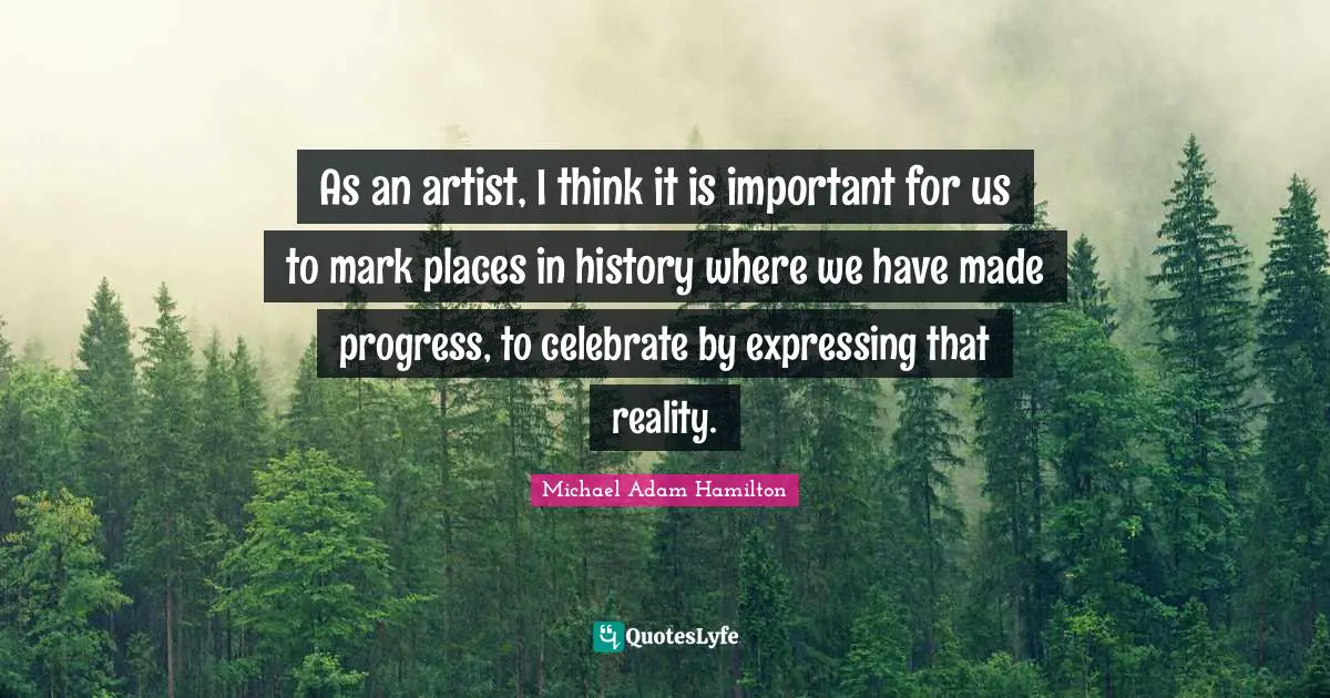 As an artist, I think it is important for us to mark places in history where we have made progress, to celebrate by expressing that reality.