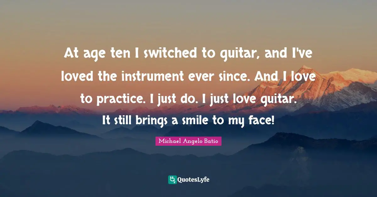 At age ten I switched to guitar, and I've loved the instrument ever since. And I love to practice. I just do. I just love guitar. It still brings a smile to my face!