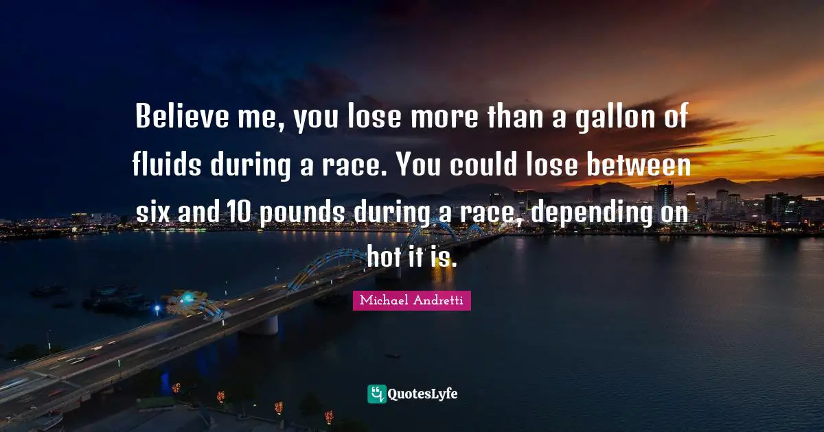 Believe me, you lose more than a gallon of fluids during a race. You could lose between six and 10 pounds during a race, depending on hot it is.