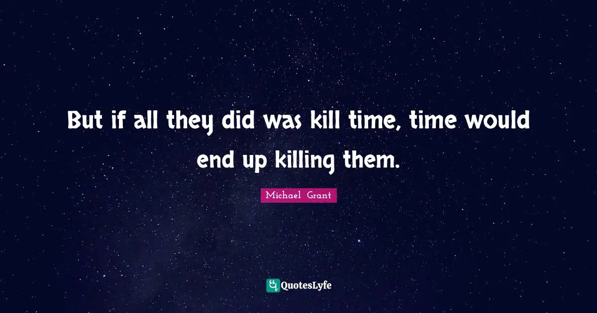 But if all they did was kill time, time would end up killing them.