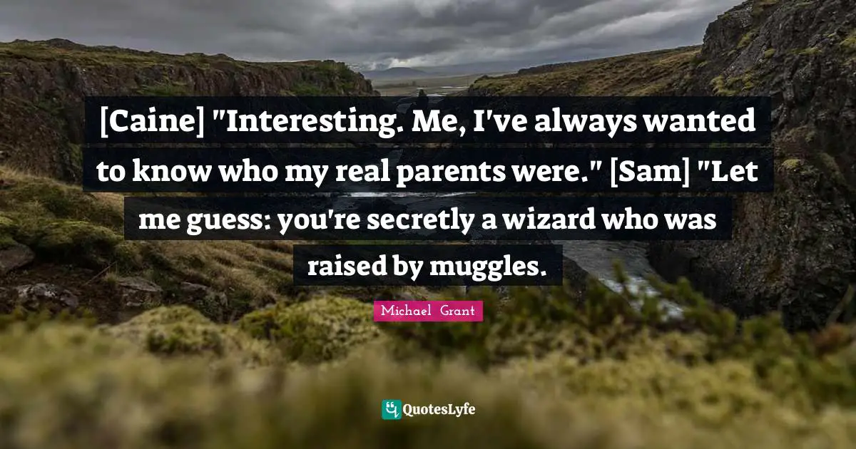 Michael Grant Quotes: "[Caine] "Interesting. Me, I've always wanted to know who my real parents were." [Sam] "Let me guess: you're secretly a wizard who was raised by muggles."