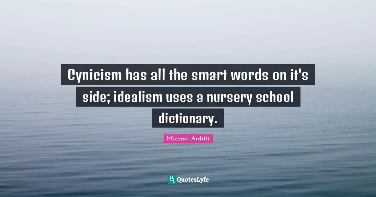 Cynicism has all the smart words on it's side; idealism uses a nursery school dictionary.