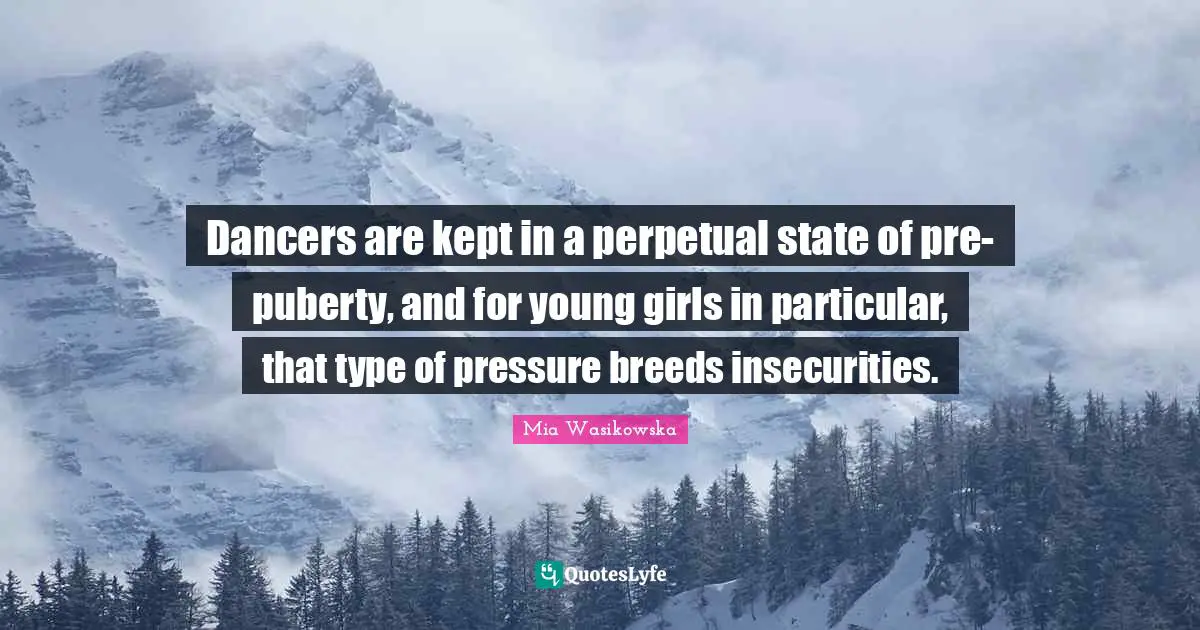 Dancers are kept in a perpetual state of pre-puberty, and for young girls in particular, that type of pressure breeds insecurities.