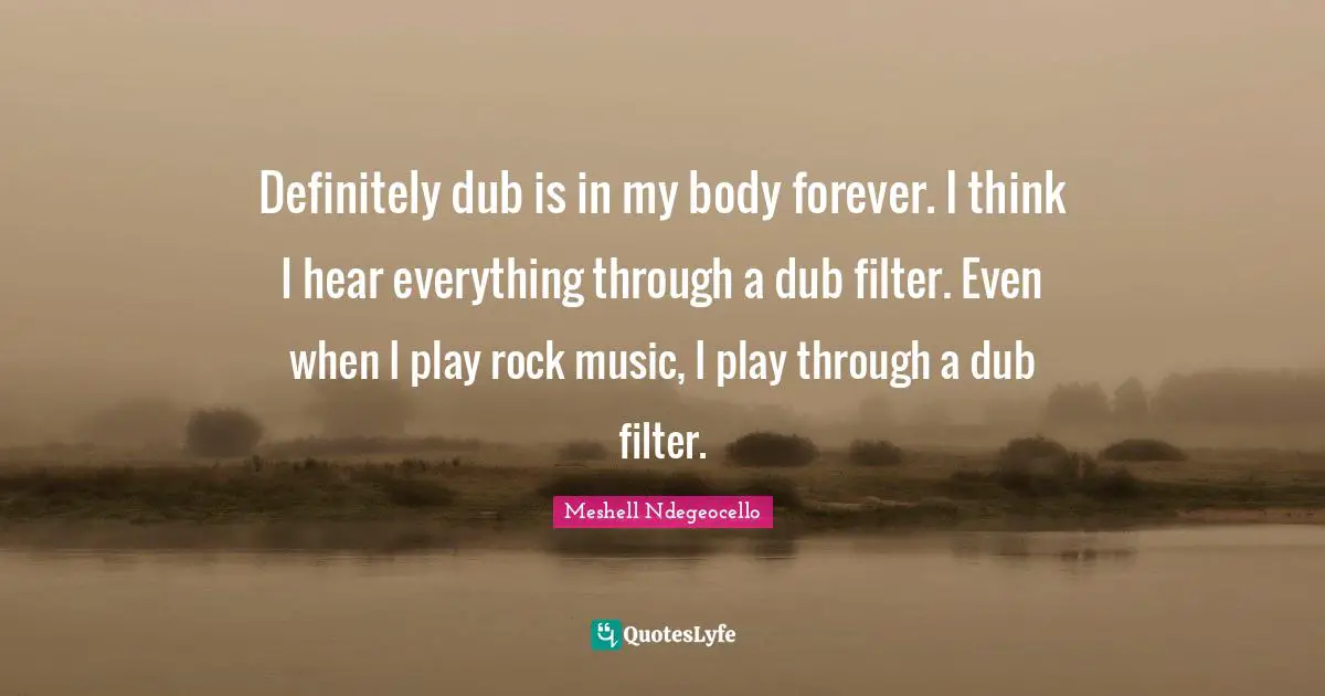 Definitely dub is in my body forever. I think I hear everything through a dub filter. Even when I play rock music, I play through a dub filter.