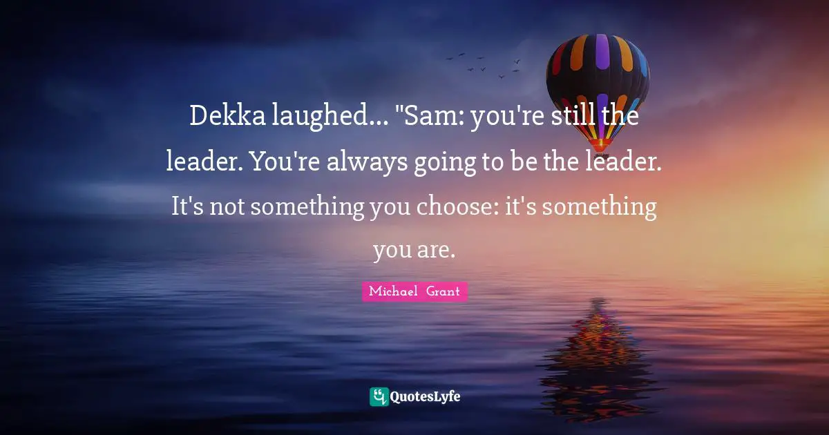 Michael Grant Quotes: "Dekka laughed... "Sam: you're still the leader. You're always going to be the leader. It's not something you choose: it's something you are."