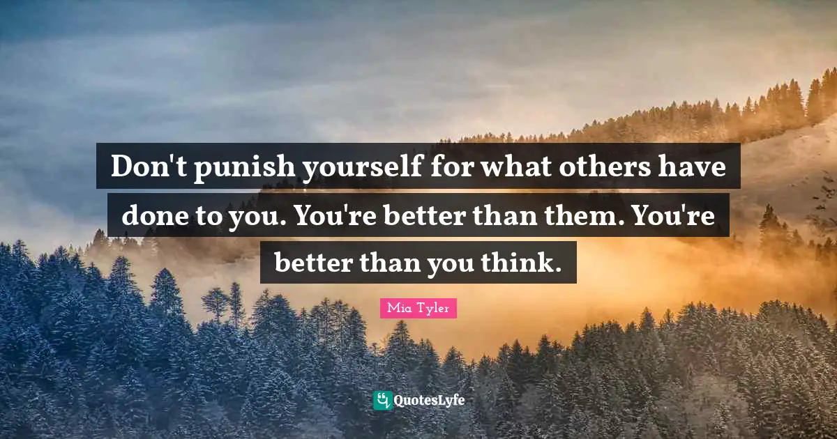 Don't punish yourself for what others have done to you. You're better than them. You're better than you think.