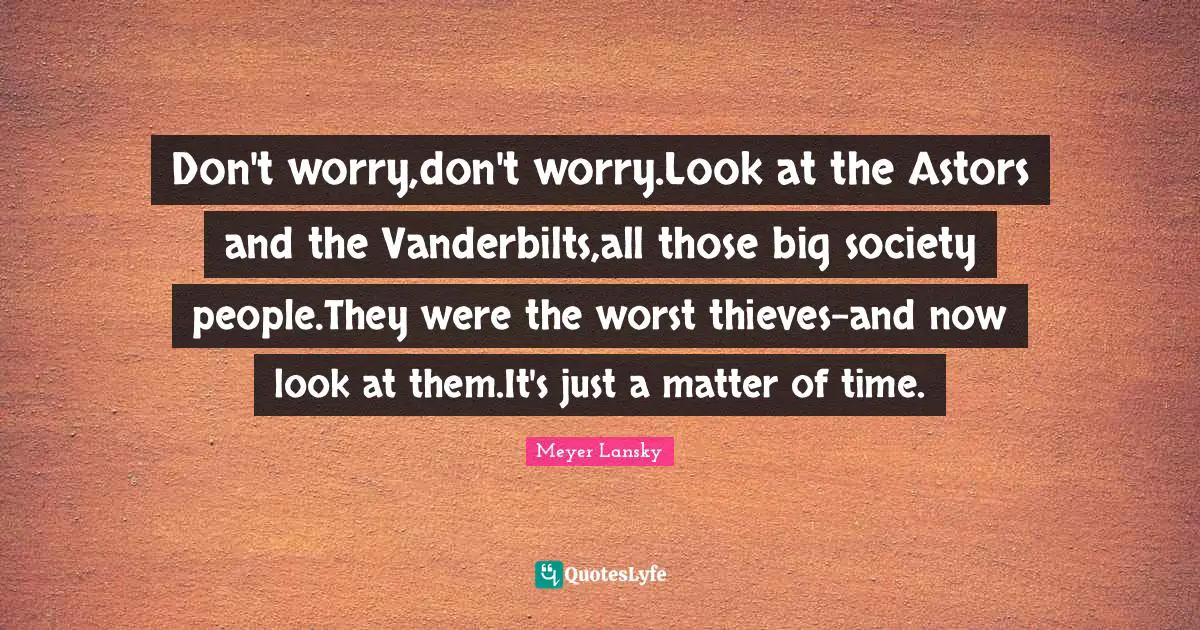 Meyer Lansky Quotes: "Don't worry,don't worry.Look at the Astors and the Vanderbilts,all those big society people.They were the worst thieves-and now look at them.It's just a matter of time."