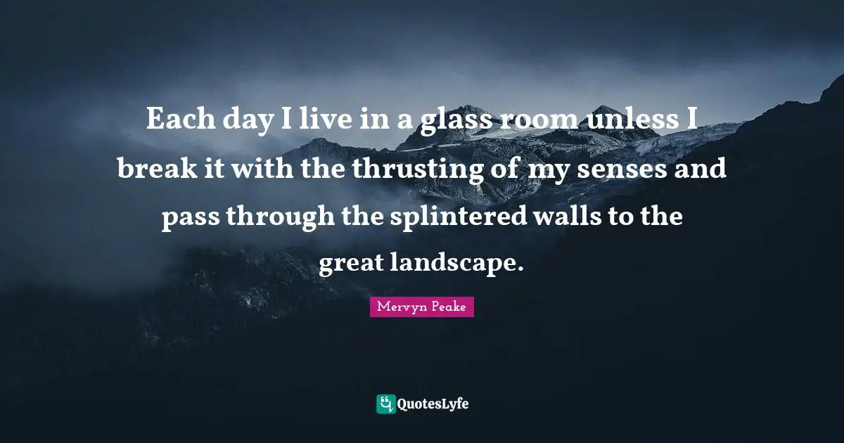 Senses Quotes: "Each day I live in a glass room unless I break it with the thrusting of my senses and pass through the splintered walls to the great landscape."