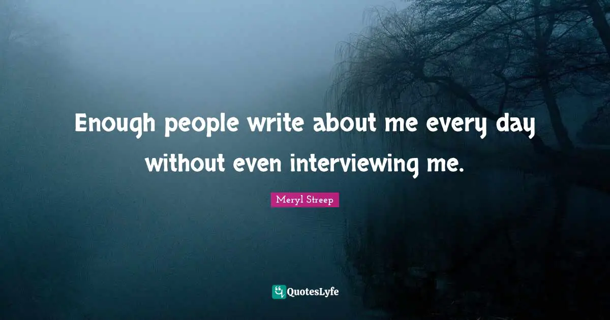 Enough people write about me every day without even interviewing me.