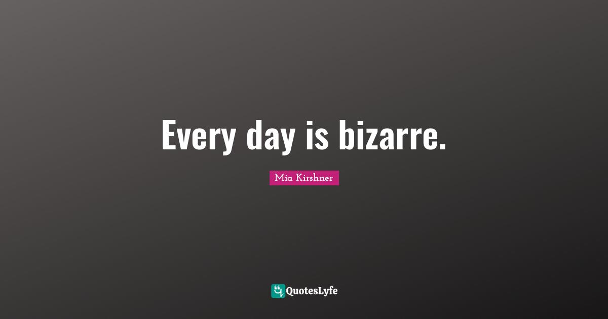Every day is bizarre.