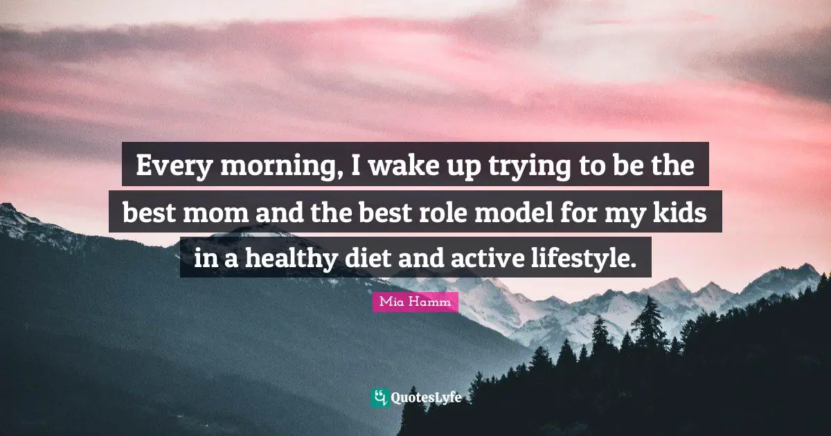 Every morning, I wake up trying to be the best mom and the best role model for my kids in a healthy diet and active lifestyle.