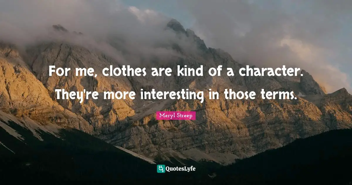 For me, clothes are kind of a character. They're more interesting in those terms.