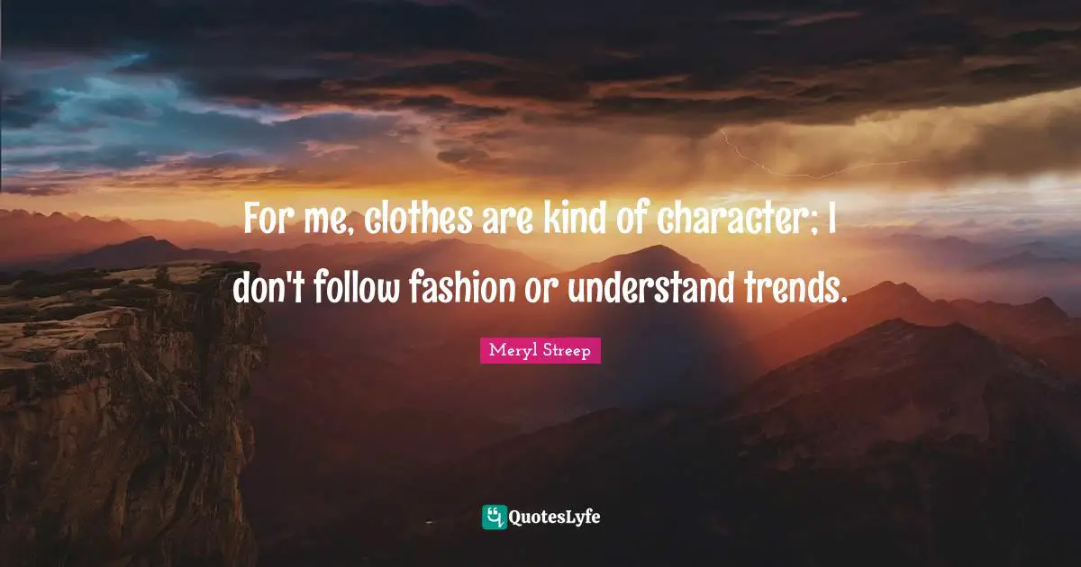 For me, clothes are kind of character; I don't follow fashion or understand trends.
