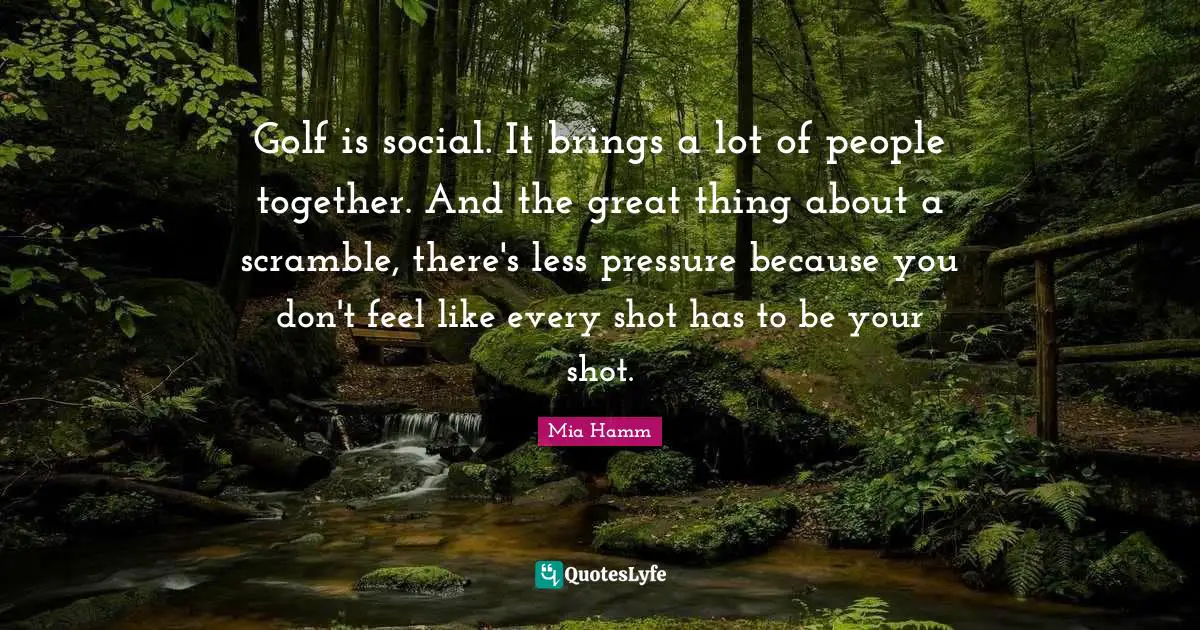 Golf is social. It brings a lot of people together. And the great thing about a scramble, there's less pressure because you don't feel like every shot has to be your shot.