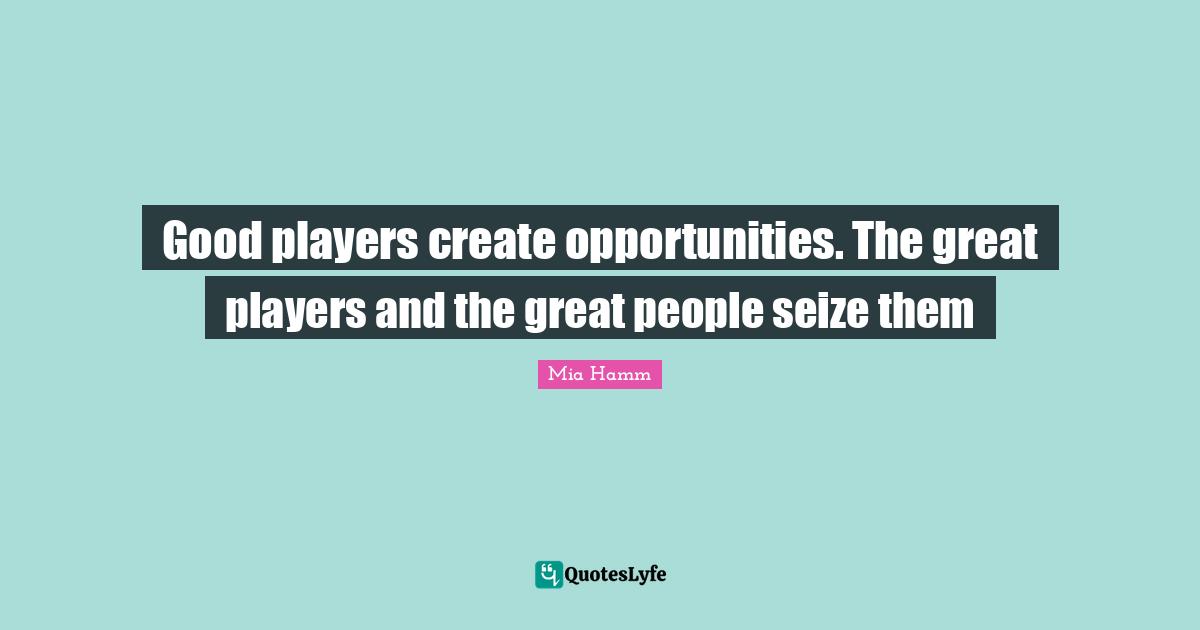 Player Quotes: "Good players create opportunities. The great players and the great people seize them"