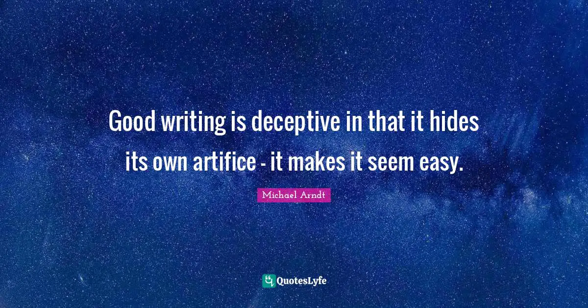 Good writing is deceptive in that it hides its own artifice - it makes it seem easy.