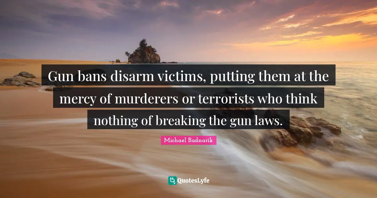 Gun bans disarm victims, putting them at the mercy of murderers or terrorists who think nothing of breaking the gun laws.