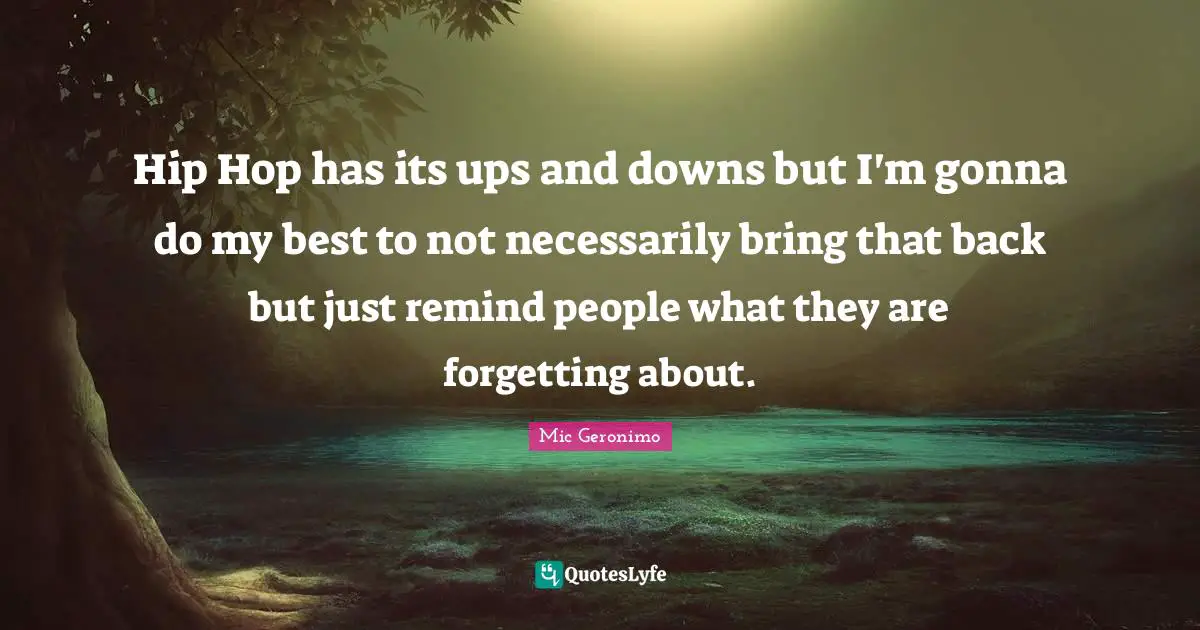 Hip Hop has its ups and downs but I'm gonna do my best to not necessarily bring that back but just remind people what they are forgetting about.