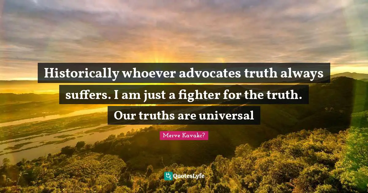 Historically whoever advocates truth always suffers. I am just a fighter for the truth. Our truths are universal