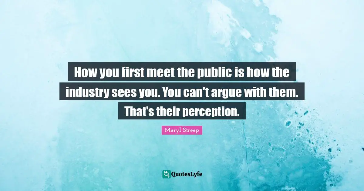 How you first meet the public is how the industry sees you. You can't argue with them. That's their perception.