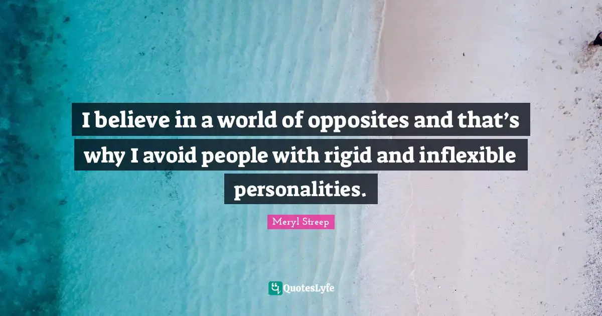Meryl Streep Quotes: "I believe in a world of opposites and that’s why I avoid people with rigid and inflexible personalities."