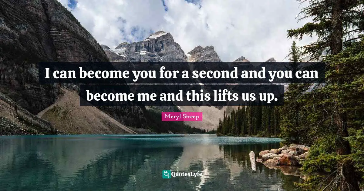 I can become you for a second and you can become me and this lifts us up.