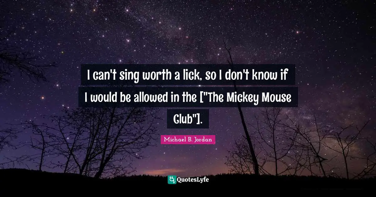 Michael B. Jordan Quotes: "I can't sing worth a lick, so I don't know if I would be allowed in the ["The Mickey Mouse Club"]."