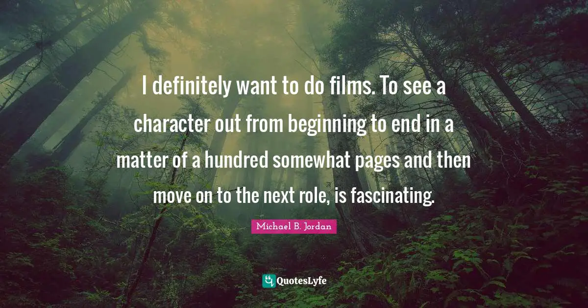 Michael B. Jordan Quotes: "I definitely want to do films. To see a character out from beginning to end in a matter of a hundred somewhat pages and then move on to the next role, is fascinating."