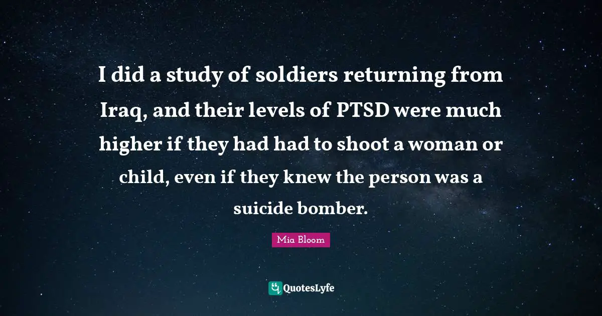 I did a study of soldiers returning from Iraq, and their levels of PTSD were much higher if they had had to shoot a woman or child, even if they knew the person was a suicide bomber.