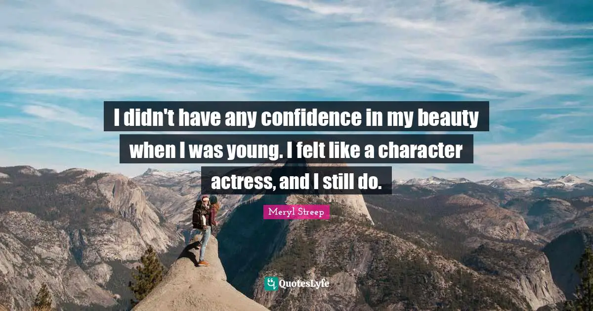 I didn't have any confidence in my beauty when I was young. I felt like a character actress, and I still do.
