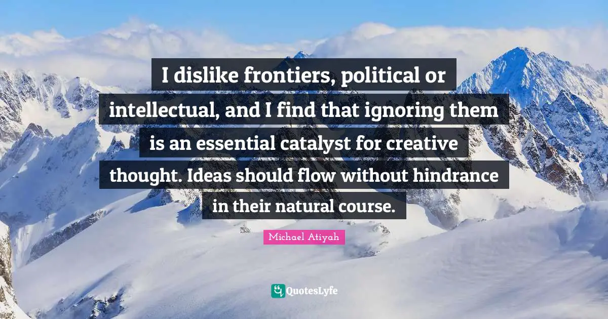 I dislike frontiers, political or intellectual, and I find that ignoring them is an essential catalyst for creative thought. Ideas should flow without hindrance in their natural course.