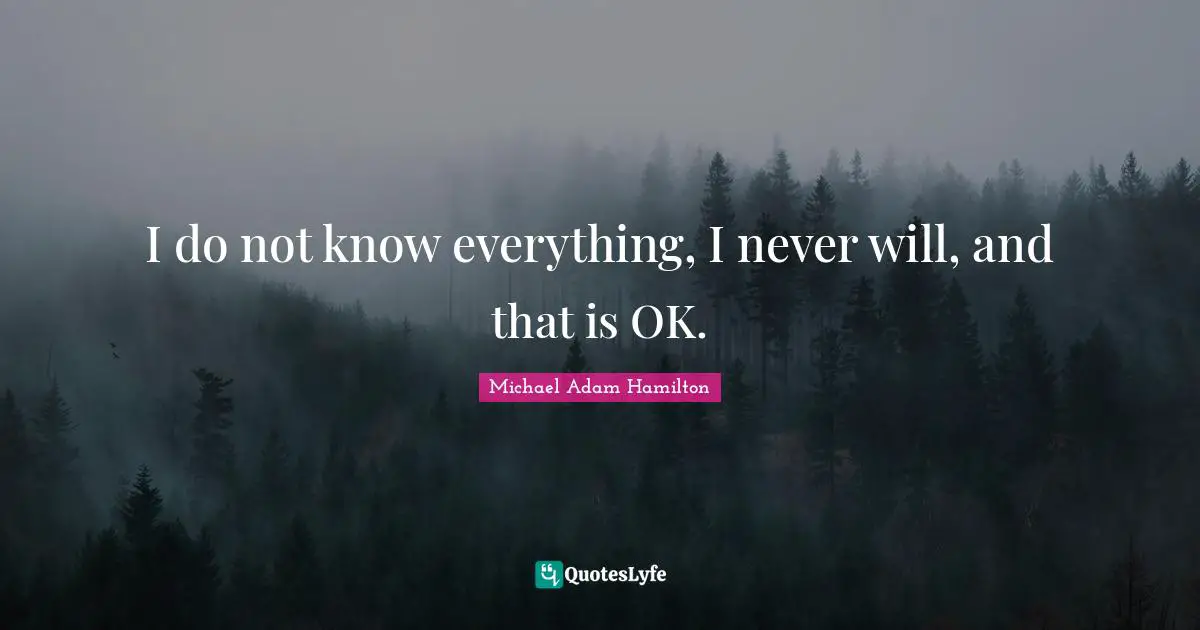 I do not know everything, I never will, and that is OK.