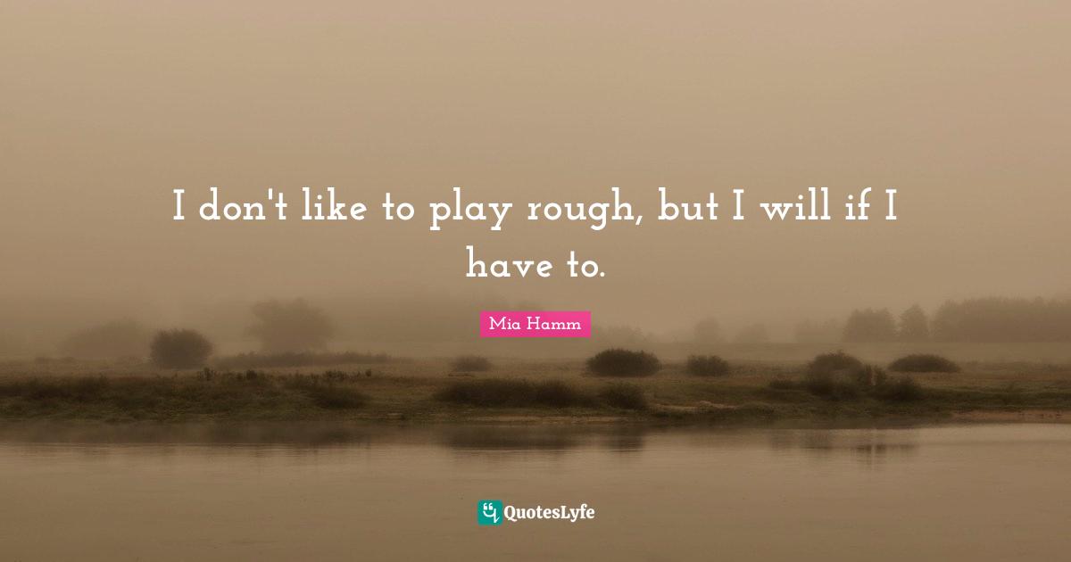 I don't like to play rough, but I will if I have to.