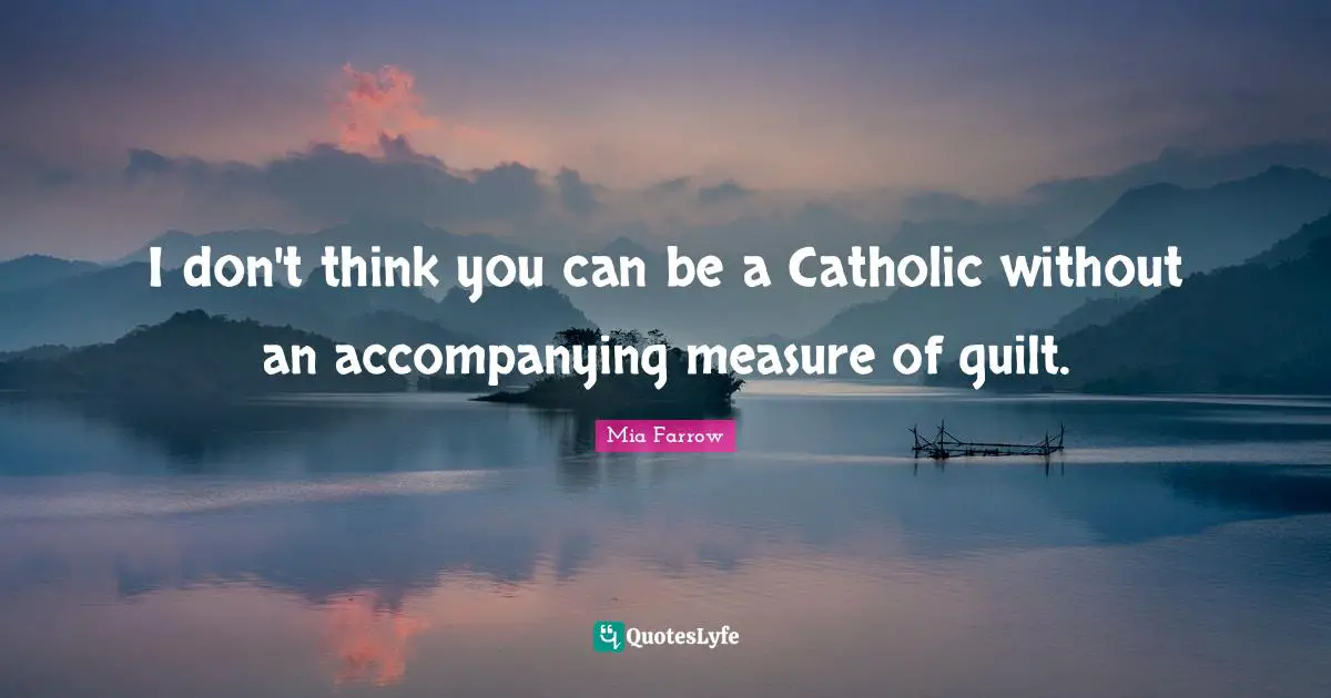 I don't think you can be a Catholic without an accompanying measure of guilt.