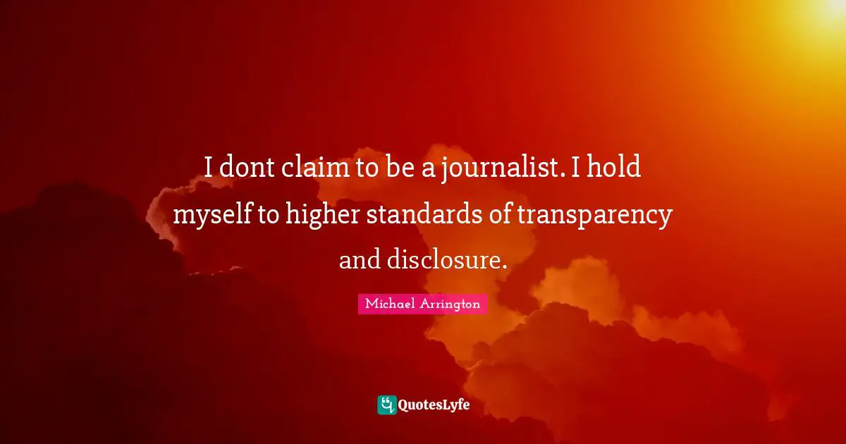 I dont claim to be a journalist. I hold myself to higher standards of transparency and disclosure.