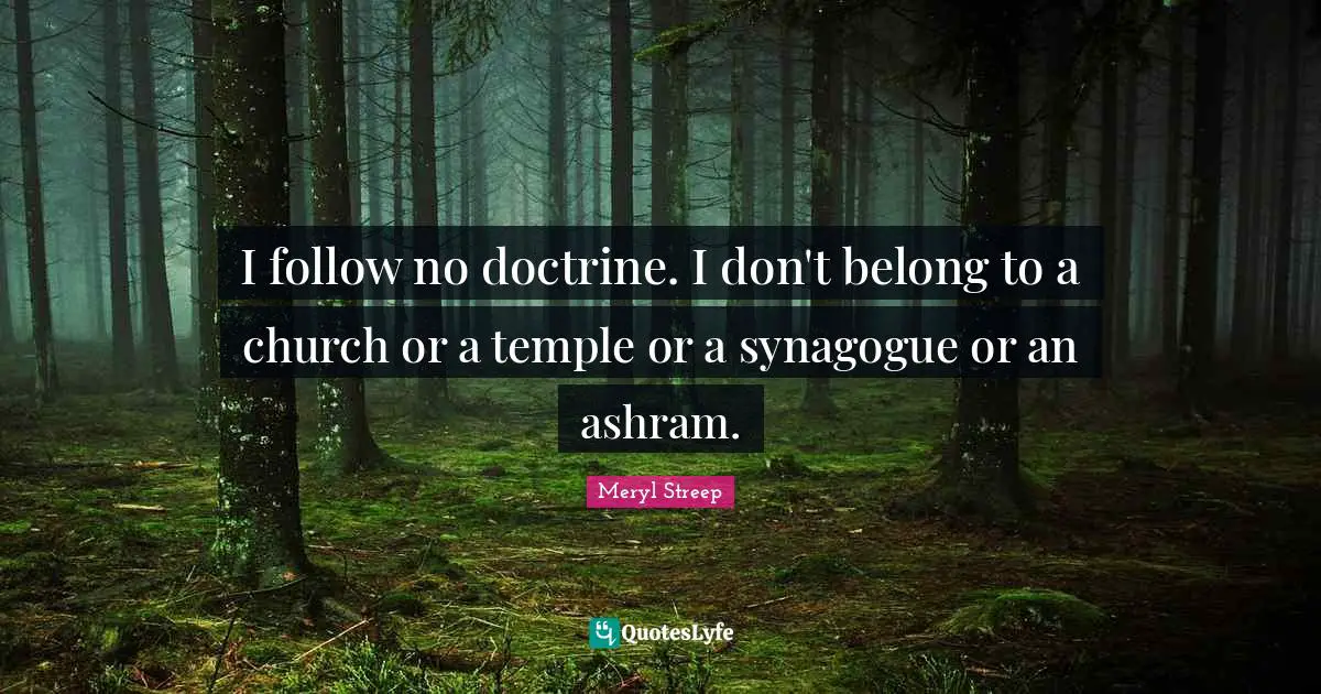 I follow no doctrine. I don't belong to a church or a temple or a synagogue or an ashram.