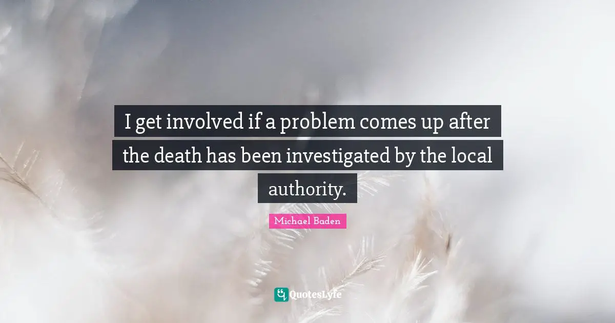 Michael Baden Quotes: "I get involved if a problem comes up after the death has been investigated by the local authority."