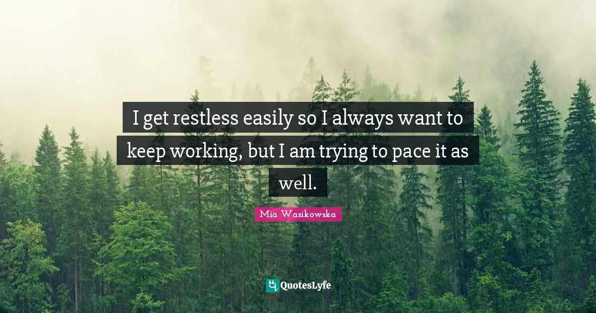 I get restless easily so I always want to keep working, but I am trying to pace it as well.