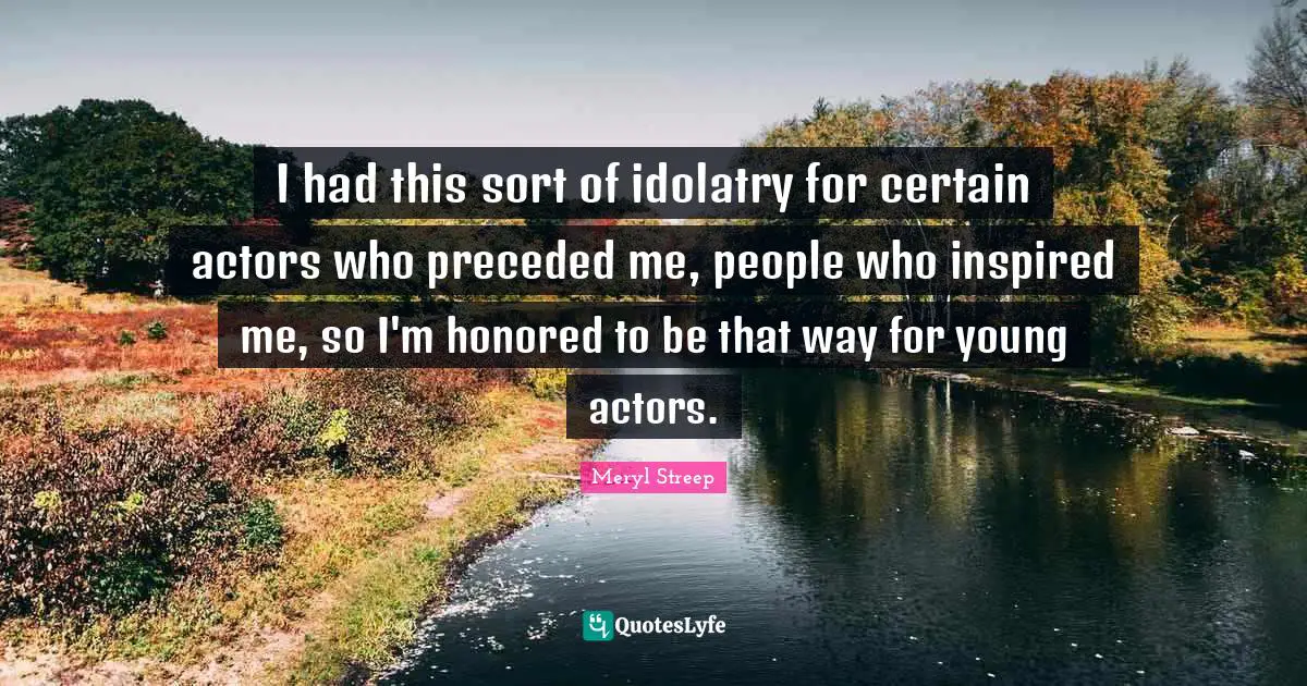 Honored Quotes: "I had this sort of idolatry for certain actors who preceded me, people who inspired me, so I'm honored to be that way for young actors."