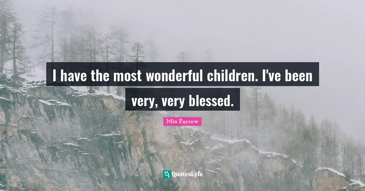 I have the most wonderful children. I've been very, very blessed.