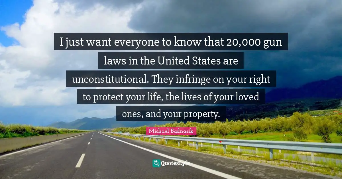 I just want everyone to know that 20,000 gun laws in the United States are unconstitutional. They infringe on your right to protect your life, the lives of your loved ones, and your property.