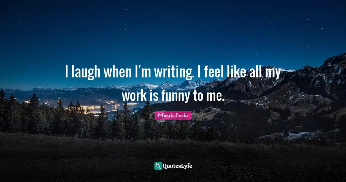 Funny Writing Quotes: "I laugh when I'm writing. I feel like all my work is funny to me."