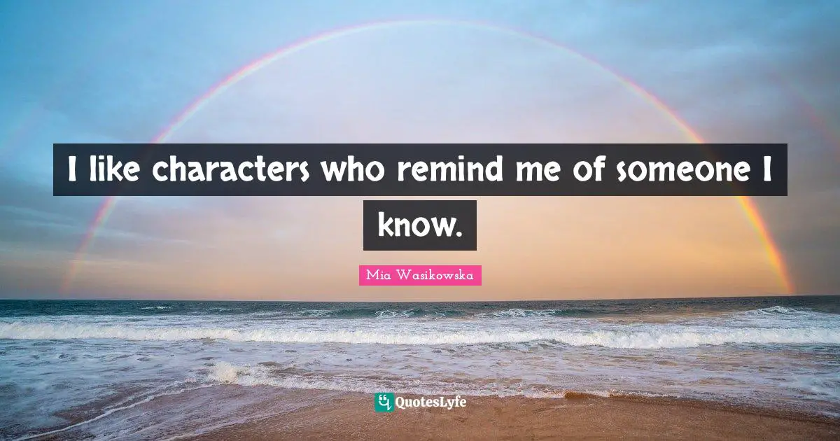 I like characters who remind me of someone I know.