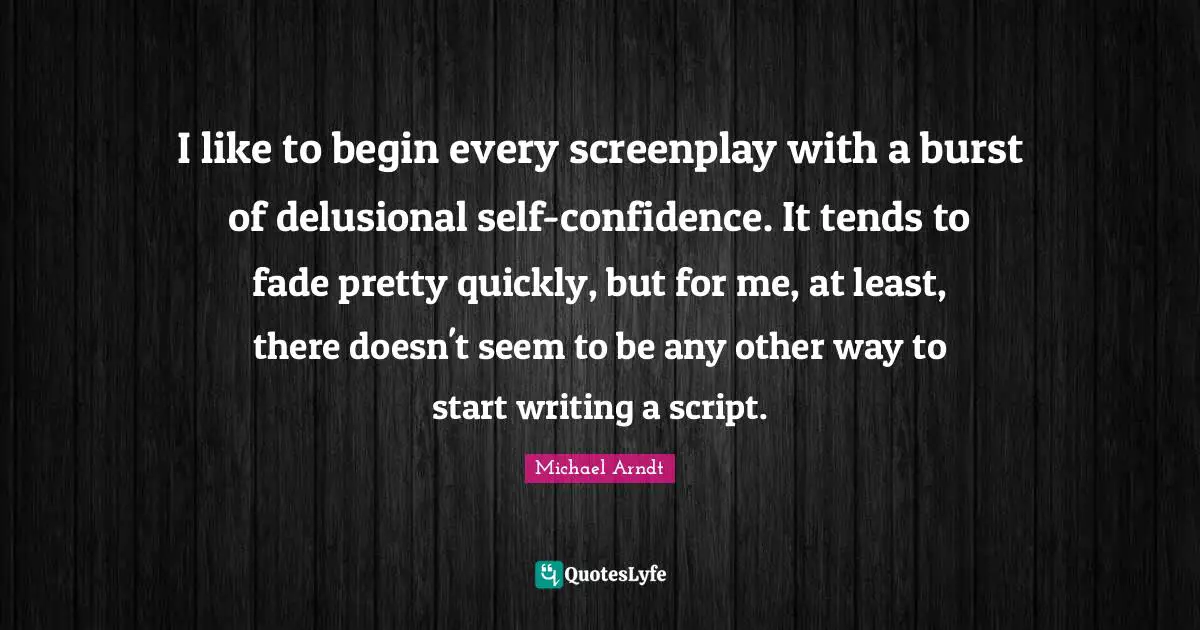 I like to begin every screenplay with a burst of delusional self-confidence. It tends to fade pretty quickly, but for me, at least, there doesn't seem to be any other way to start writing a script.