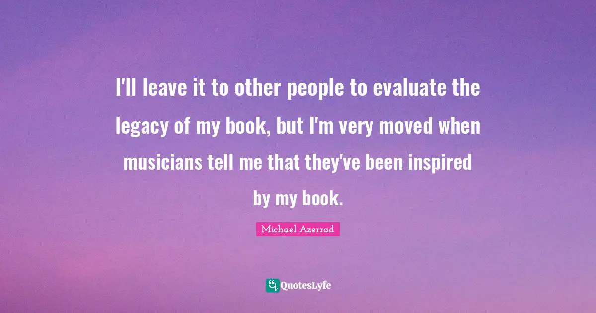 Michael Azerrad Quotes: "I'll leave it to other people to evaluate the legacy of my book, but I'm very moved when musicians tell me that they've been inspired by my book."