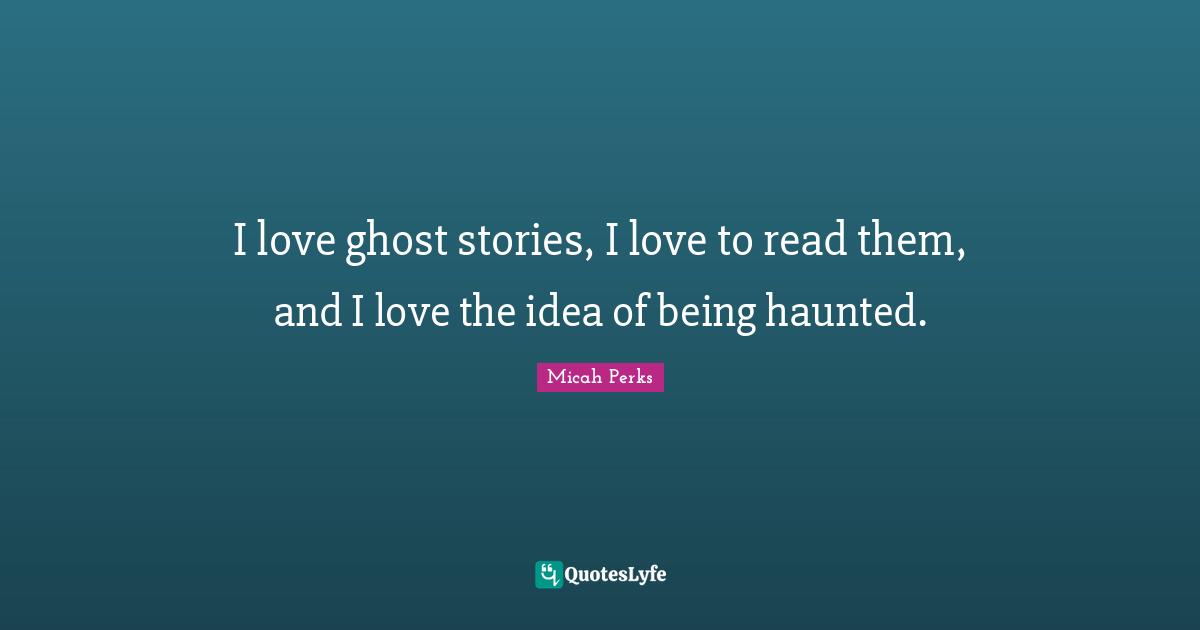 I love ghost stories, I love to read them, and I love the idea of being haunted.