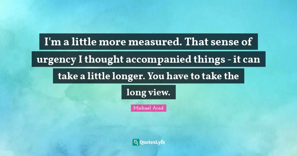 Michael Arad Quotes: "I'm a little more measured. That sense of urgency I thought accompanied things - it can take a little longer. You have to take the long view."