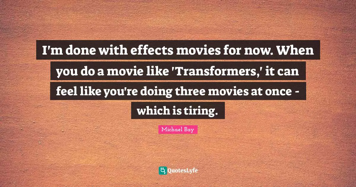 I'm done with effects movies for now. When you do a movie like 'Transformers,' it can feel like you're doing three movies at once - which is tiring.